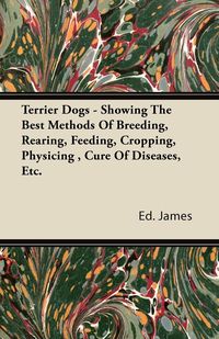 Produktbild: Terrier Dogs - Showing The Best Methods Of Breeding, Rearing, Feeding, Cropping, Physicing , Cure Of Diseases, Etc.
