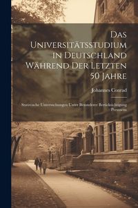 Produktbild: Das Universit&auml;tsstudium in Deutschland W&auml;hrend Der Letzten 50 Jahre: Statistische Untersuchungen Unter Besonderer Ber&uuml;cksichtigung Preussens