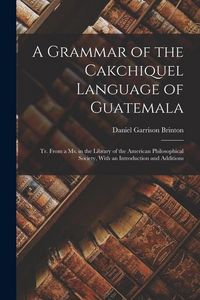 Produktbild: A Grammar of the Cakchiquel Language of Guatemala: Tr. From a Ms. in the Library of the American Philosophical Society, With an Introduction and Addit