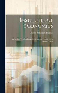 Produktbild: Institutes of Economics: A Succinct Text-book of Political Economy for the Use of Classes in College
