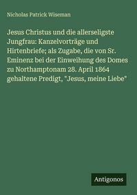 Produktbild: Jesus Christus und die allerseligste Jungfrau: Kanzelvortr&auml;ge und Hirtenbriefe; als Zugabe, die von Sr. Eminenz bei der Einweihung des Domes zu Northa
