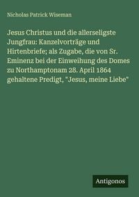 Produktbild: Jesus Christus und die allerseligste Jungfrau: Kanzelvortr&auml;ge und Hirtenbriefe; als Zugabe, die von Sr. Eminenz bei der Einweihung des Domes zu Northamptonam 28. April 1864 gehaltene Predigt, "Jesus, meine Liebe"