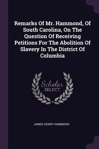 Produktbild: Remarks Of Mr. Hammond, Of South Carolina, On The Question Of Receiving Petitions For The Abolition Of Slavery In The District Of Columbia