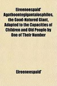 Produktbild: Eireeneespaid' Agathoontegigantaiosphilos, the Good-Natured Giant, Adapted to the Capacities of Children and Old People by One of Their Number