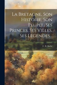 Produktbild: La Bretagne, Son Histoire, Son Peuple, Ses Princes, Ses Villes, Ses L&eacute;gendes...