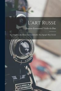 Produktbild: L'art Russe: Ses Origines, Ses &Eacute;l&eacute;ments Constitutifs, Son Apog&eacute;e Son Avenir