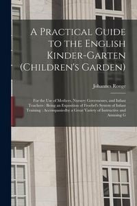 Produktbild: A Practical Guide to the English Kinder-garten (children's Garden): For the use of Mothers, Nursery Governesses, and Infant Teachers: Being an Exposit