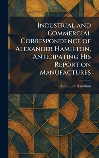 Produktbild: Industrial and Commercial Correspondence of Alexander Hamilton, Anticipating His Report on Manufactures