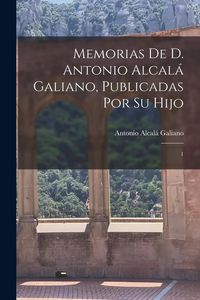 Produktbild: Memorias de D. Antonio Alcal&aacute; Galiano, publicadas por su hijo: 1