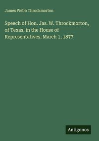 Produktbild: Speech of Hon. Jas. W. Throckmorton, of Texas, in the House of Representatives, March 1, 1877