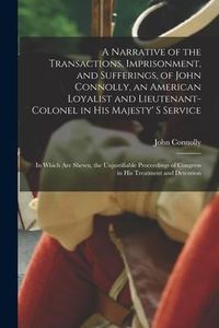 Produktbild: A Narrative of the Transactions, Imprisonment, and Sufferings, of John Connolly, an American Loyalist and Lieutenant-colonel in His Majesty' S Service