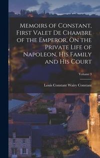 Produktbild: Memoirs of Constant, First Valet De Chambre of the Emperor, On the Private Life of Napoleon, His Family and His Court; Volume 3