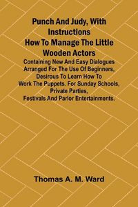 Produktbild: Punch and Judy, with Instructions How to Manage the Little Wooden Actors; Containing New and Easy Dialogues Arranged for the Use of Beginners, Desirou