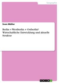 Produktbild: Berlin = Westberlin + Ostberlin? Wirtschaftliche Entwicklung und aktuelle Struktur