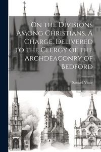 Produktbild: On the Divisions Among Christians. A Charge, Delivered to the Clergy of the Archdeaconry of Bedford