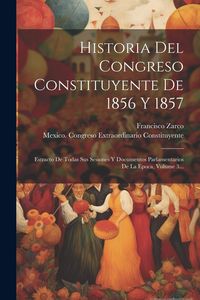 Produktbild: Historia Del Congreso Constituyente De 1856 Y 1857: Estracto De Todas Sus Sesiones Y Documentos Parlamentarios De La Epoca, Volume 3...