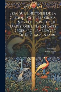 Produktbild: Essai Sur L'histoire De La Critique Chez Les Grecs, Suivi De La Po&eacute;tique D'aristote Et D' Extraits De Ses Probl&egrave;mes, Avec Tr. Et Commentaire