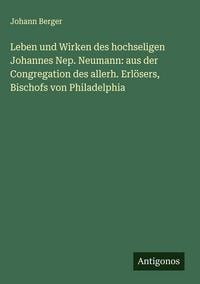 Produktbild: Leben und Wirken des hochseligen Johannes Nep. Neumann: aus der Congregation des allerh. Erl&ouml;sers, Bischofs von Philadelphia