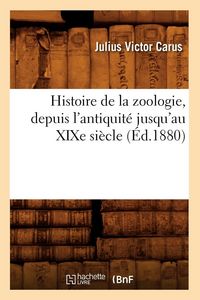 Produktbild: Histoire de la zoologie, depuis l'antiquit&eacute; jusqu'au XIXe si&egrave;cle (&Eacute;d.1880)