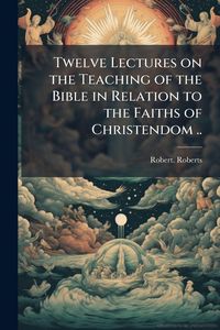 Produktbild: Twelve Lectures on the Teaching of the Bible in Relation to the Faiths of Christendom ..