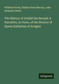 Produktbild: The History of Grisild the Second; A Narrative, in Verse, of the Divorce of Queen Katharine of Arragon
