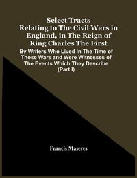 Produktbild: Select Tracts Relating To The Civil Wars In England, In The Reign Of King Charles The First