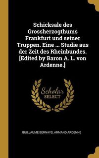 Produktbild: Schicksale Des Grossherzogthums Frankfurt Und Seiner Truppen. Eine ... Studie Aus Der Zeit Des Rheinbundes. [edited by Baron A. L. Von Ardenne.]
