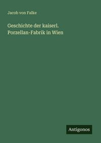 Produktbild: Geschichte der kaiserl. Porzellan-Fabrik in Wien