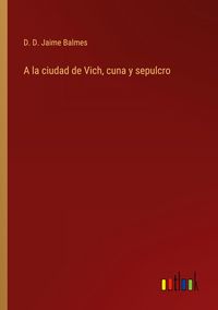 Produktbild: A la ciudad de Vich, cuna y sepulcro