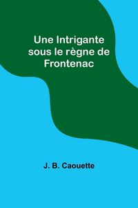 Produktbild: Une Intrigante sous le r&egrave;gne de Frontenac