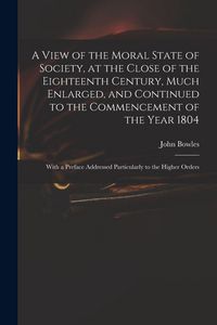 Produktbild: A View of the Moral State of Society, at the Close of the Eighteenth Century, Much Enlarged, and Continued to the Commencement of the Year 1804