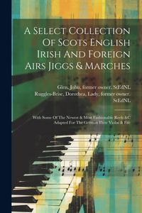 Produktbild: A Select Collection Of Scots English Irish And Foreign Airs Jiggs & Marches: With Some Of The Newest & Most Fashionable Reels &c Adapted For The Germa