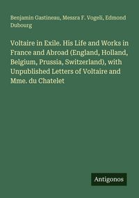 Produktbild: Voltaire in Exile. His Life and Works in France and Abroad (England, Holland, Belgium, Prussia, Switzerland), with Unpublished Letters of Voltaire and