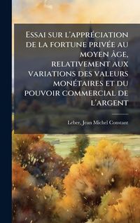 Produktbild: Essai sur l'appr&Atilde;(c)ciation de la fortune priv&Atilde;(c)e au moyen &acirc;ge, relativement aux variations des valeurs mon&Atilde;(c)taires et du pouvoir commercial de l'