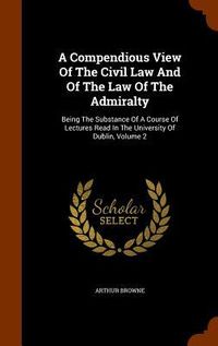 Produktbild: A Compendious View Of The Civil Law And Of The Law Of The Admiralty: Being The Substance Of A Course Of Lectures Read In The University Of Dublin, Vol