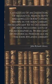 Produktbild: Catalogue of an Exhibition of Mediaeval Manuscripts and Jewelled Book Covers, Shown in the Main Library From January XII to December MCMXII. Including