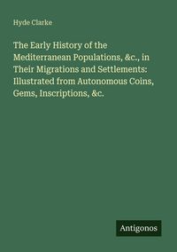Produktbild: The Early History of the Mediterranean Populations, &c., in Their Migrations and Settlements: Illustrated from Autonomous Coins, Gems, Inscriptions, &c.