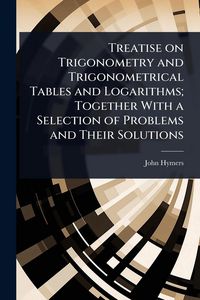 Produktbild: Treatise on Trigonometry and Trigonometrical Tables and Logarithms; Together With a Selection of Problems and Their Solutions