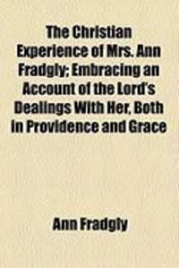 Produktbild: The Christian Experience of Mrs. Ann Fradgly; Embracing an Account of the Lord's Dealings with Her, Both in Providence and Grace