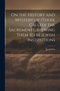 Produktbild: On the History and Mystery of (those Called) the Sacrements, Shewing Them to be Jewish Institutions