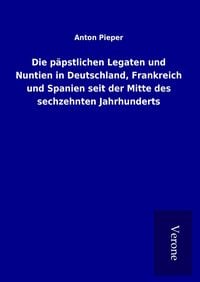 Produktbild: Die p&auml;pstlichen Legaten und Nuntien in Deutschland, Frankreich und Spanien seit der Mitte des sechzehnten Jahrhunderts