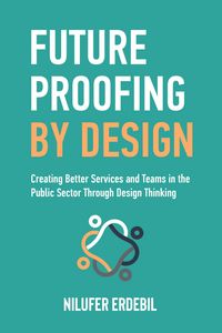 Produktbild: Future Proofing By Design: Creating Better Services and Teams in the Public Sector Through Design Thinking
