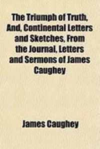 Produktbild: The Triumph of Truth, And, Continental Letters and Sketches, from the Journal, Letters and Sermons of James Caughey
