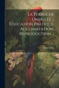 Produktbild: La Perruche Ondul&eacute;e ... &Eacute;ducation Pratique, Acclimatation, Reproduction ...