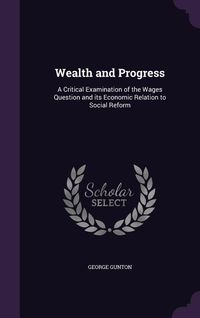 Produktbild: Wealth and Progress: A Critical Examination of the Wages Question and its Economic Relation to Social Reform
