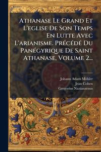 Produktbild: Athanase Le Grand Et L'eglise De Son Temps En Lutte Avec L'arianisme. Pr&Atilde;(c)c&Atilde;(c)d&Atilde;(c) Du Pan&Atilde;(c)gyrique De Saint Athanase, Volume 2...