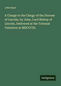 Produktbild: A Charge to the Clergy of the Diocese of Lincoln, by John, Lord Bishop of Lincoln, Delivered at the Triennal Visitation in MDCCCXL