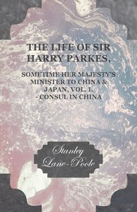 Produktbild: The Life of Sir Harry Parkes, Sometime Her Majesty's Minister to China & Japan, Vol. I. - Consul in China