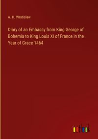 Produktbild: Diary of an Embassy from King George of Bohemia to King Louis XI of France in the Year of Grace 1464
