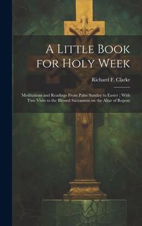Produktbild: A Little Book for Holy Week: Meditations and Readings From Palm Sunday to Easter; With Two Visits to the Blessed Sacrament on the Altar of Repose